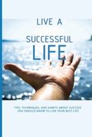 Live A Successful Life: Tips, Techniques, And Habits About Success You Should Know To Live Your Best Life: Business Success Planning B08WJRX4VK Book Cover