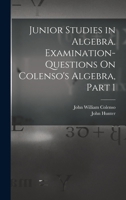Junior Studies in Algebra. Examination-Questions on Colenso's Algebra, Part 1 - Primary Source Edition 1018385673 Book Cover