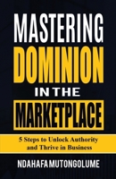 Mastering Dominion in the Marketplace: 5 Steps to Unlock Authority and Thrive in Business B0DY1QMJRS Book Cover