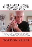 The Silly Things That Make Us Sick, Fat and Old: The A. I. M. Program or How I got my health back and started living again at 74 years old 1490382364 Book Cover