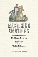 Mastering Emotions: Feelings, Power, and Slavery in the United States 0812253396 Book Cover