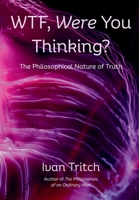 WTF, Were You Thinking? The Philosophical Nature of Truth B0FJ4G58WB Book Cover