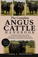 THE COMPLETE ANGUS CATTLE HANDBOOK: Everything You Need to Know About Angus Cattle Care, Breeding, Feeding, Calving, Health, Handling, and Sustainable Farm Management B0HK2F4XZK Book Cover