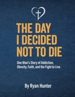 The Day I Decided Not To Die: One Man's Journey Story of Addiction, Obesity, Faith and The Fight to Live B0GSJVY2M4 Book Cover