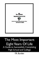 The Most Important Eight Years Of Life: A Guide to Successfully Completing High School and College 1439242461 Book Cover