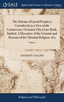 The scheme of literal prophecy considered; in a view of the controversy, occasion'd by a late book, intitled, A discourse of the grounds and reasons of the Christian religion. Volume 1 of 2 1140762222 Book Cover