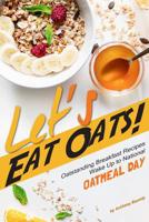 Let's Eat Oats!: Oatstanding Breakfast Recipes - Wake Up to National Oatmeal Day 1979319596 Book Cover