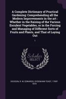 A Complete Dictionary of Practical Gardening: Comprehending All the Modern Improvements in the Art; Whether in the Raising of the Various Esculent Vegetables, or in the Forcing and Managing of Differe 1378900677 Book Cover