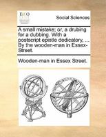 A small mistake; or, a drubing for a dubbing. With a postscript epistle dedicatory, ... By the wooden-man in Essex-Street. 1140700464 Book Cover