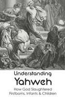 Understanding Yahweh: How God Slaughtered Firstborns, Infants & Children:: Yahweh Sumerian Origin B093RLBQ3H Book Cover