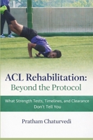 ACL Rehabilitation: Beyond the Protocol: What Strength Tests, Timelines, and Clearance Don’t Tell You B0GN2ZQ9RP Book Cover