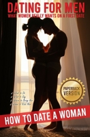 Dating for Men: How to Date a Woman. What Women Really Wants on a First Date. What to Do, What to Say, Where to Bring Her, When to Kiss Her. B085RRZMB2 Book Cover