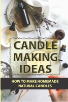 Candle Making Ideas: How To Make Homemade Natural Candles: How To Make Candles With Essential Oils B09CRTJBLT Book Cover