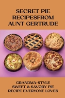 Secret Pie Recipes From Aunt Gertrude: Grandma-Style Sweet & Savory Pie Recipe Everyone Loves: How Can You Be Successful In Baking Pies B096TRWW1C Book Cover