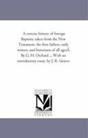 A concise history of foreign Baptists: taken from the New Testament, the first fathers, early writers, and historians of all ages; chronologically arranged: exhibiting their disti 1425544533 Book Cover