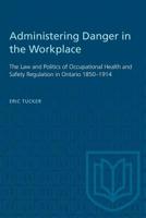 Administering Danger in the Workplace: The Law and Politics of Occupational Health and Safety Regulation in Ontario, 1850-1914 0802067654 Book Cover