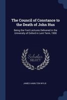 The Council of Constance to the Death of John Hus: Being the Ford Lectures Delivered in the University of Oxford in Lent Term, 1900 1275080588 Book Cover