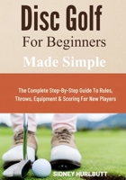 Disc Golf for Beginners Made Simple: The Complete Step-By-Step Guide To Rules, Throws, Equipment & Scoring For New Players B0GXC4PDLN Book Cover