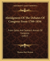 Abridgment of the Debates of Congress, From 1789 to 1856. From Gales and Seatons' Annals of Congress; From Their Register of Debates; and From the Official Reported Debates, by John C. Rives 101685224X Book Cover