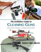The Definitive Guide to Cleaning Guns:: Rifles, Pistols, Shotguns and Black Powder Rifles 0996068481 Book Cover