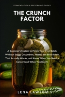 The Crunch Factor: A Beginner's System to Pickle Your First Batch Without Soggy Cucumbers, Master the Brine Ratio That Actually Works, and Know When ... You Don't) (Fermentation & Preserving Guides) B0HDYH9J84 Book Cover