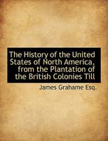 The History of the United States of North America, From the Plantation of the British Colonies Till Their Assumption of National Independence 0526955899 Book Cover