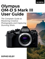 Olympus OM-D E-M5 Mark III User Guide: The Complete Guide to Mastering Creative Photography and Capturing Stunning Shots B0FP9ZY45Y Book Cover
