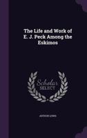 The Life And Work Of The Rev. E. J. Peck Among The Eskimos 0548884781 Book Cover