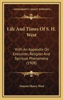 Life and Times of S. H. West: With an Appendix on Evolution, Religion and Spiritual Phenomena 1017402515 Book Cover