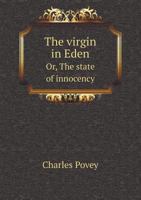 The virgin in Eden: or, the state of innocency. Deliver'd by way of image and description. Presenting a nobleman, a student, and heiress, on their progress from Sodom to Canaan 1347457488 Book Cover