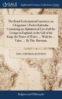 The Royal Ecclesiastical Gazetteer; or, Clergyman's Pocket Kalendar. Containing an Alphabetical List of all the Livings in England, in the Gift of the ... ... With the ... Value, ... By Tho. Bateman, 1171386729 Book Cover