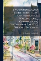 Two hundred and fiftieth birthday anniversary of Wallingford, Connecticut, September 4, 5, 6, 1920; official program 1175838934 Book Cover