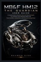 MB&F HM12 The Guardian User Guide: A Complete Guide to Operation, Care, and Collecting Insights for a Futuristic Luxury Mechanical Watch with Flying Tourbillon, Jumping Hours, and Advanced Horology B0H58FT71S Book Cover