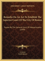 Remarks On An Act To Establish The Superior Court Of The City Of Boston: Passed By The General Court Of Massachusetts 1120865409 Book Cover