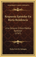 Respuesta Epistolar En Recta Residencia: A La Censura Critico-Medica Epistolar (1747) 1120692075 Book Cover