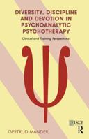 Diversity, Discipline and Devotion in Psychoanalytic Psychotherapy: Clinical and Training Perspectives 036732413X Book Cover