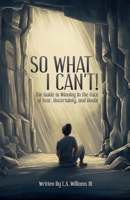 So What I Can't! The Guide to Winning in The Face of Fear, Uncertainty, and Doubt B0DTDTP3YX Book Cover