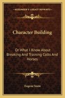Character Building: Or What I Know About Breaking And Training Colts And Horses 1017676828 Book Cover
