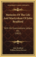 Memoirs Of The Life And Martyrdom Of John Bradford: With His Examinations, Letters, Etc. 1120004306 Book Cover