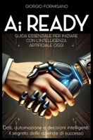 AI READY: GUIDA ESSENZIALE PER INIZIARE CON L’INTELLIGENZA ARTIFICIALE OGGI: Dati, automazione e decisioni intelligenti: il segreto delle aziende di successo (Italian Edition) B0F1YSQPCN Book Cover