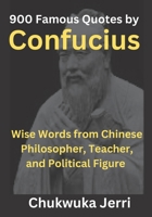 900 Famous Quotes by Confucius: Wise Words from Chinese Philosopher, Teacher, and Political Figure B0BW2GVXNY Book Cover
