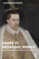 James VI, Britannic Prince: King of Scots and Elizabeth’s Heir, 1566–1603 1138606243 Book Cover