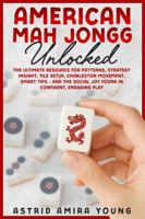 American Mah Jongg Unlocked: The Ultimate Resource for Patterns, Strategy Insight, Tile Setup, Charleston Movement, Smart Tips - and the Social Joy Found in Confident, Engaging Play 1970813016 Book Cover