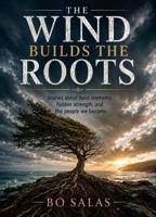 The Wind Builds The Roots: Stories About Hard Moments, Hidden Strength, and the People We Become B0H6KZXLP5 Book Cover
