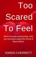 Too Scared To Feel: How I Became Comfortable With My Emotions Using The Work of Byron Katie 1082059951 Book Cover