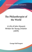 The Philanthropist Of The World: A Life Of John Howard, Written For Young Children 1167177819 Book Cover