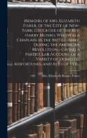 Memoirs of Mrs. Elizabeth Fisher, of the City of New-York, Daughter of the Rev. Harry Munro, Who Was a Chaplain in the British Army, During the ... of Domestic Misfortunes, and Also of Her... 1018742204 Book Cover