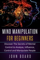 MIND MANIPULATION FOR BEGINNERS: Discover The Secrets of Mental Control to Analyze, Influence, Control and Manipulate People. B0863S9L26 Book Cover