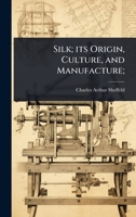 Silk; its Origin, Culture, and Manufacture; 1024094138 Book Cover