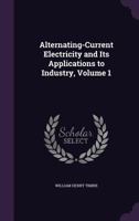 Alternating-Current Electricity and Its Applications to Industry, Volume 1 1357695926 Book Cover